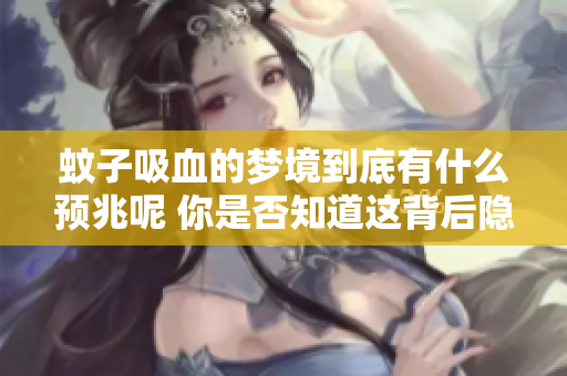 蚊子吸血的梦境到底有什么预兆呢 你是否知道这背后隐藏的寓意是什么