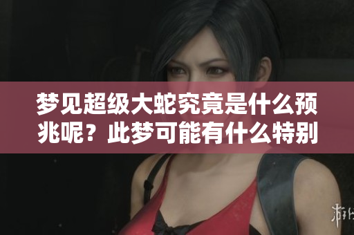 梦见超级大蛇究竟是什么预兆呢？此梦可能有什么特别的意义吗？