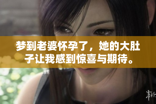 梦到老婆怀孕了，她的大肚子让我感到惊喜与期待。