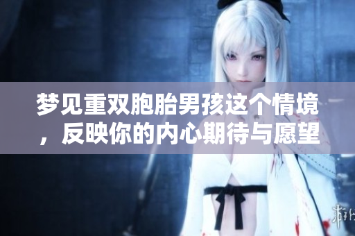 梦见重双胞胎男孩这个情境，反映你的内心期待与愿望吗