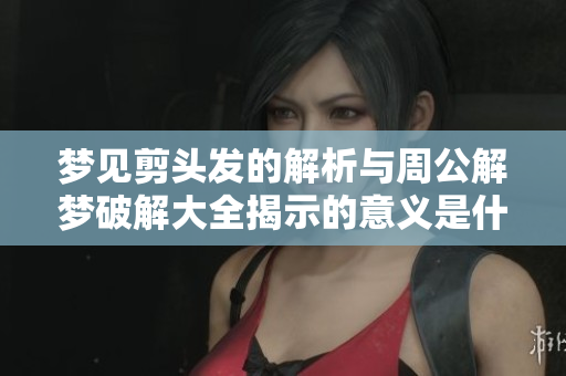 梦见剪头发的解析与周公解梦破解大全揭示的意义是什么