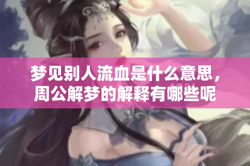 梦见别人流血是什么意思，周公解梦的解释有哪些呢