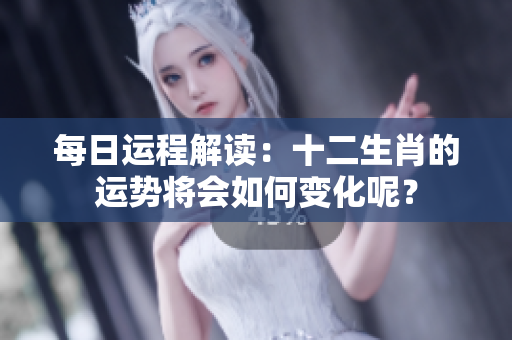 每日运程解读：十二生肖的运势将会如何变化呢？