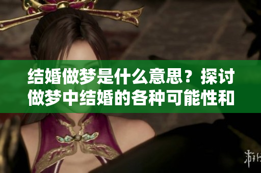 结婚做梦是什么意思？探讨做梦中结婚的各种可能性和含义。