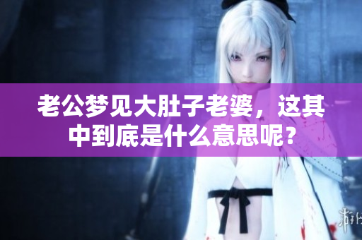 老公梦见大肚子老婆，这其中到底是什么意思呢？
