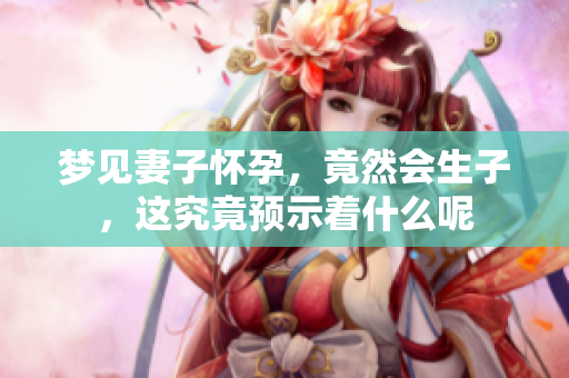 梦见妻子怀孕，竟然会生子，这究竟预示着什么呢