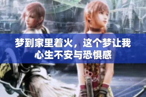 梦到家里着火，这个梦让我心生不安与恐惧感