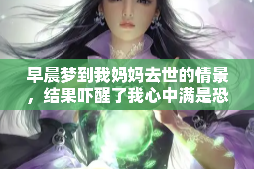 早晨梦到我妈妈去世的情景，结果吓醒了我心中满是恐惧。