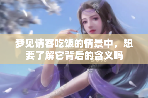 梦见请客吃饭的情景中，想要了解它背后的含义吗