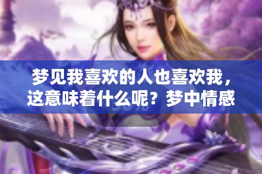 梦见我喜欢的人也喜欢我，这意味着什么呢？梦中情感的启示与解读