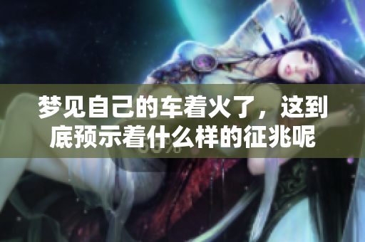 梦见自己的车着火了，这到底预示着什么样的征兆呢