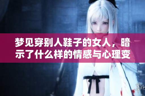 梦见穿别人鞋子的女人，暗示了什么样的情感与心理变化呢