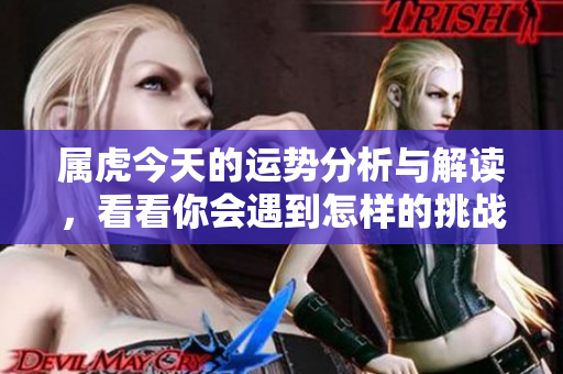 属虎今天的运势分析与解读，看看你会遇到怎样的挑战和机会