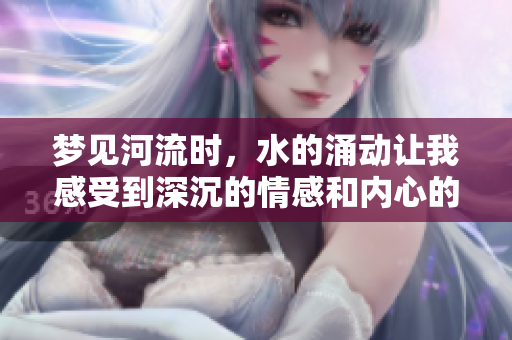 梦见河流时，水的涌动让我感受到深沉的情感和内心的波动