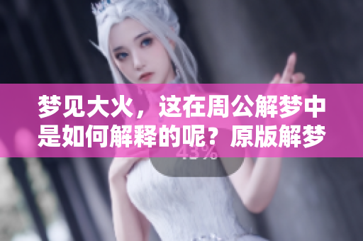 梦见大火，这在周公解梦中是如何解释的呢？原版解梦给我们什么启示？