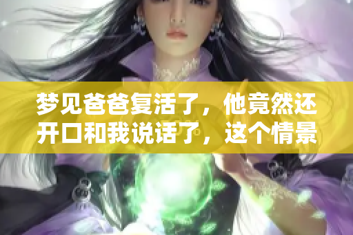梦见爸爸复活了，他竟然还开口和我说话了，这个情景太奇妙了