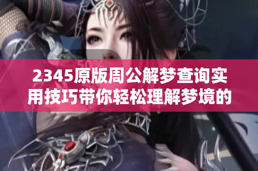 2345原版周公解梦查询实用技巧带你轻松理解梦境的奥秘