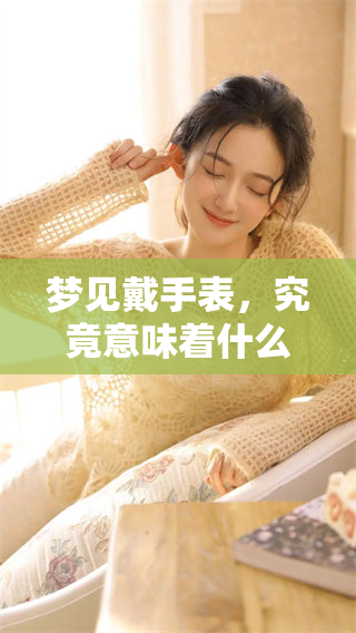 梦见戴手表，究竟意味着什么样的预兆呢？我们来解读一下吧。
