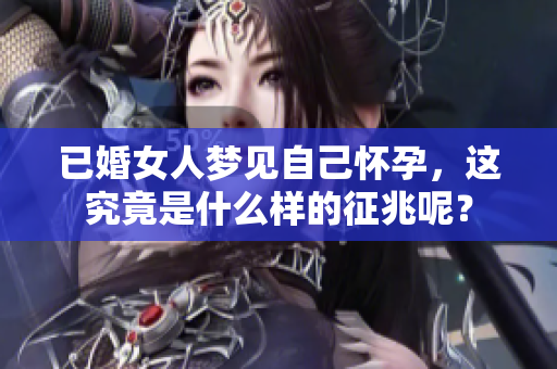 已婚女人梦见自己怀孕，这究竟是什么样的征兆呢？