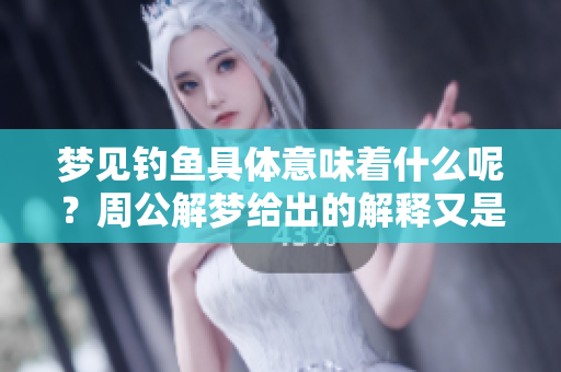 梦见钓鱼具体意味着什么呢？周公解梦给出的解释又是什么呢？