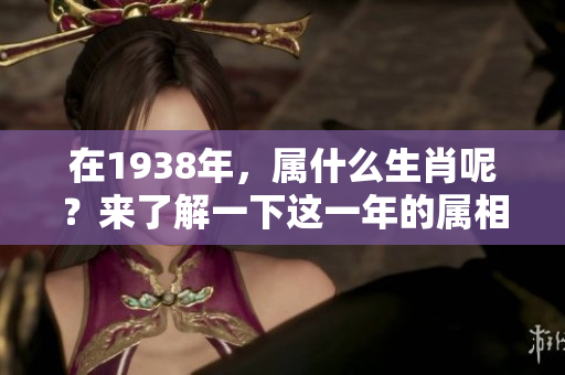 在1938年，属什么生肖呢？来了解一下这一年的属相吧！