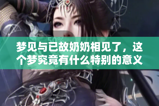 梦见与已故奶奶相见了，这个梦究竟有什么特别的意义呢