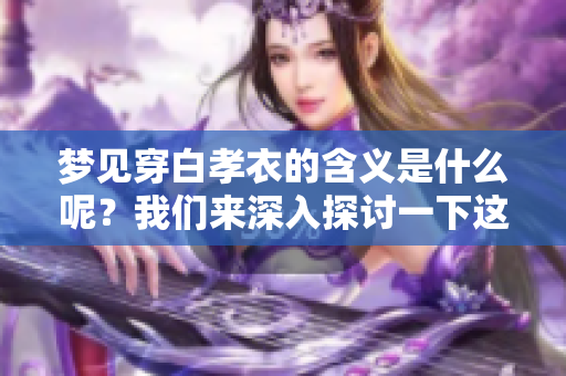 梦见穿白孝衣的含义是什么呢？我们来深入探讨一下这个梦境的意义。