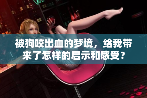 被狗咬出血的梦境，给我带来了怎样的启示和感受？