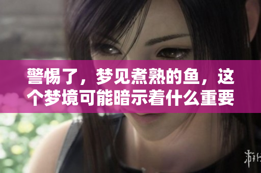 警惕了，梦见煮熟的鱼，这个梦境可能暗示着什么重要信息