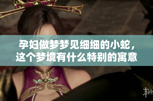 孕妇做梦梦见细细的小蛇，这个梦境有什么特别的寓意呢