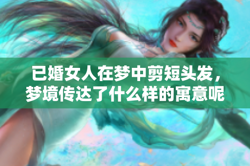 已婚女人在梦中剪短头发，梦境传达了什么样的寓意呢