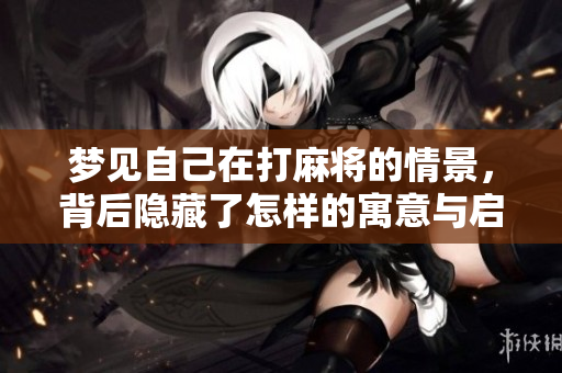 梦见自己在打麻将的情景，背后隐藏了怎样的寓意与启示呢