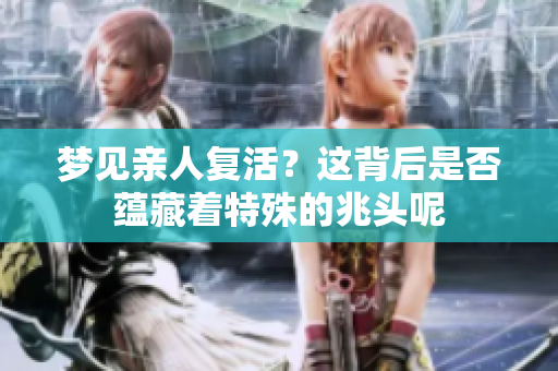 梦见亲人复活？这背后是否蕴藏着特殊的兆头呢