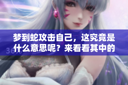 梦到蛇攻击自己，这究竟是什么意思呢？来看看其中的深意吧。