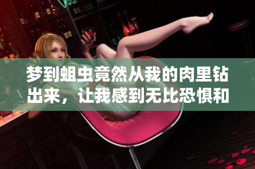梦到蛆虫竟然从我的肉里钻出来，让我感到无比恐惧和恶心