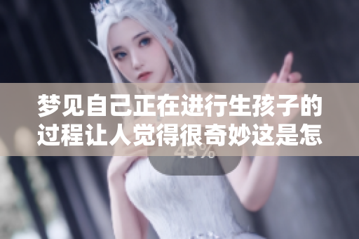 梦见自己正在进行生孩子的过程让人觉得很奇妙这是怎样的体验呢