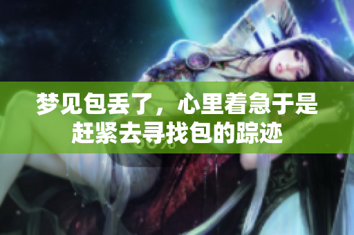 梦见包丢了，心里着急于是赶紧去寻找包的踪迹