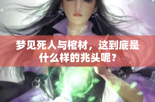 梦见死人与棺材，这到底是什么样的兆头呢？