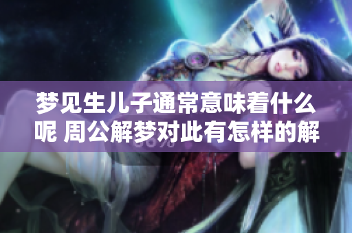 梦见生儿子通常意味着什么呢 周公解梦对此有怎样的解读与解释