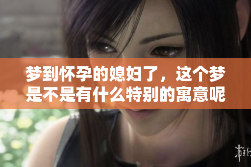 梦到怀孕的媳妇了，这个梦是不是有什么特别的寓意呢