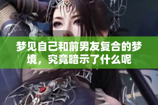 梦见自己和前男友复合的梦境，究竟暗示了什么呢