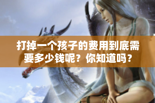 打掉一个孩子的费用到底需要多少钱呢？你知道吗？