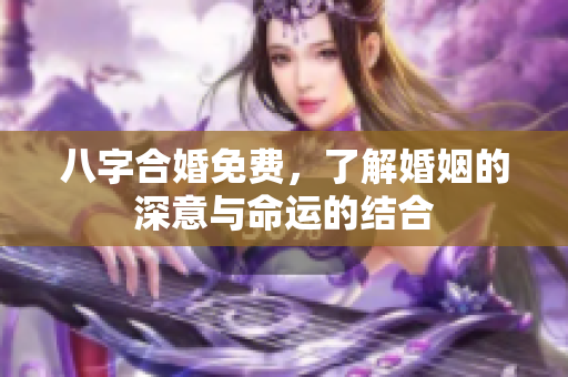 八字合婚免费，了解婚姻的深意与命运的结合