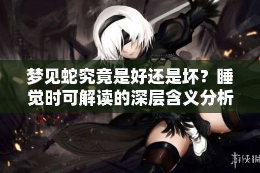 梦见蛇究竟是好还是坏？睡觉时可解读的深层含义分析