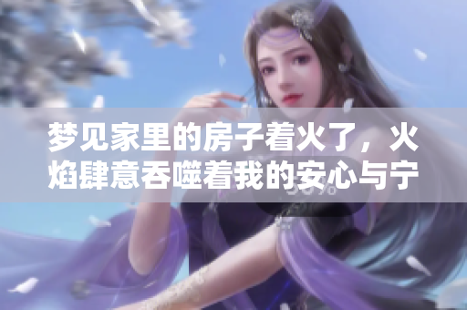 梦见家里的房子着火了，火焰肆意吞噬着我的安心与宁静
