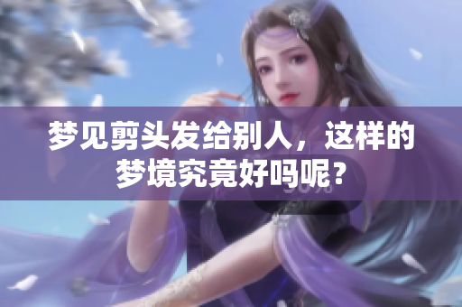 梦见剪头发给别人，这样的梦境究竟好吗呢？