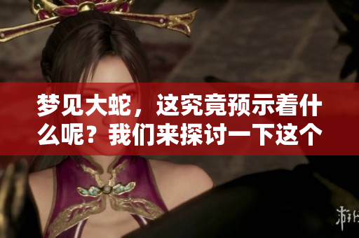 梦见大蛇，这究竟预示着什么呢？我们来探讨一下这个梦境的深意。