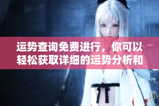 运势查询免费进行，你可以轻松获取详细的运势分析和指导。