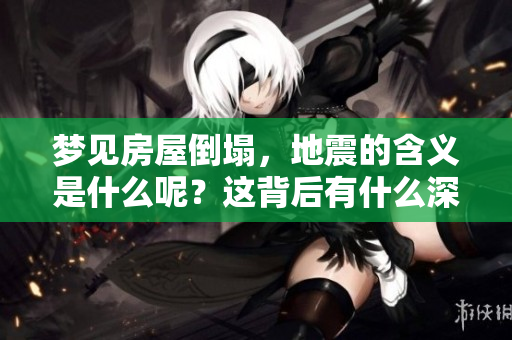 梦见房屋倒塌，地震的含义是什么呢？这背后有什么深层次的解释？