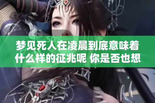 梦见死人在凌晨到底意味着什么样的征兆呢 你是否也想知道这个问题的答案